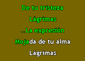 De tu tristeza
Lingrimas

..La expresidn

Mojada de tu alma

LzEIgrimas