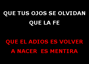 QUE TUS OJOS SE OLVIDAN
QUE LA FE

QUE EL ADIOS ES VOLVER
A NACER ES MENTIRA