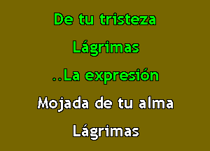De tu tristeza
Lingrimas

..La expresidn

Mojada de tu alma

LzEIgrimas