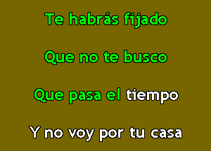 Te habr6s fijado

Que no te busco

Que pasa el tiempo

Y no voy por tu casa