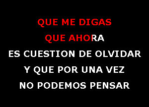 QUE ME DIGAS
QUE AHORA
ES CUESTION DE OLVIDAR
Y QUE POR UNA VEZ
N0 PODEMOS PENSAR