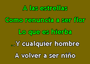 A las estrellas
Como renuncia a ser flor

Lo que es hierba

..Y cualquier hombre

A volver a ser nirio