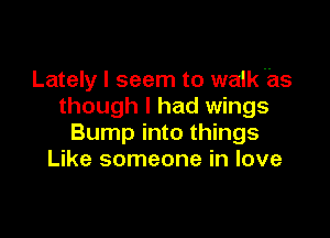 Lately I seem to walk as
though I had wings

Bump into things
Like someone in love