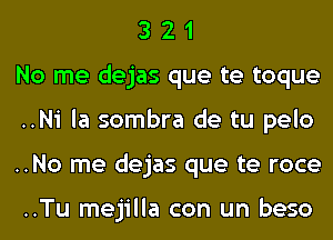 3 2 1
No me dejas que te toque
..Ni la sombra de tu pelo
..No me dejas que te roce

..Tu mejilla con un beso