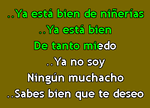 ..Ya esta bien de nir'ierias
..Ya esta bien
De tanto miedo
..Ya no soy
NingIJn muchacho
..Sabes bien que te deseo