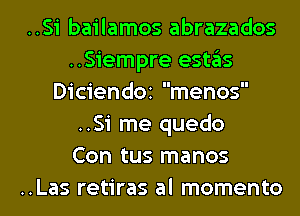 ..Si bailamos abrazados
..Siempre estas
DiciendOi menos
..Si me quedo
Con tus manos
..Las retiras al momento