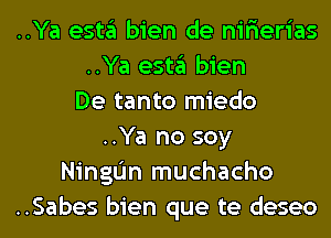 ..Ya esta bien de nir'ierias
..Ya esta bien
De tanto miedo
..Ya no soy
NingIJn muchacho
..Sabes bien que te deseo