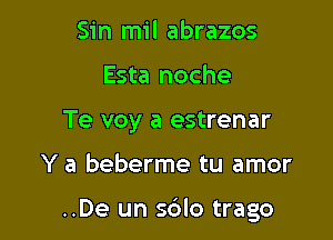 Sin mil abrazos
Esta noche
Te voy a estrenar

Y a beberme tu amor

..De un sdlo trago