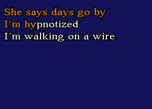 She says days go by
I'm hypnotized
I'm walking on a Wire