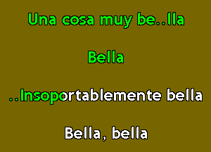 Una cosa muy be..lla

Bella
..Insoportablemente bella

Bella, bella