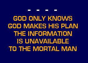GOD ONLY KNOWS
GOD MAKES HIS PLAN
THE INFORMATION
IS UNAVAILABLE
TO THE MORTAL MAN