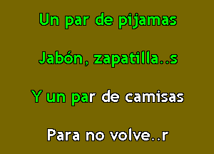 Un par de pijamas

Jabc'm, zapatilla..s
Y un par de camisas

Para no volve..r