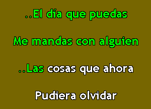 ..El dia que puedas

Me mandas con alguien
..Las cosas que ahora

Pudiera olvidar