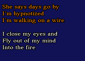 She says days go by
I'm hypnotized
I'm walking on a Wire

I close my eyes and
Fly out of my mind
Into the fire