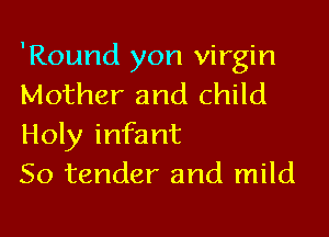 'Round yon virgin
Mother and child

Holy infant
So tender and mild