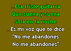 ..Esa triste guitarra
Que suena y suena
Sola en la noche
..Es mi voz que te dice
No me abandones

No me abandones l