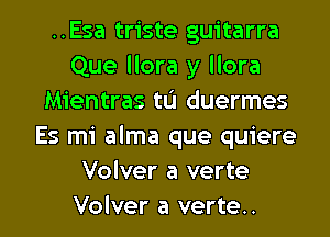 ..Esa triste guitarra
Que llora y llora
Mientras tL'I duermes
Es mi alma que quiere
Volver a verte

Volver a verte. l