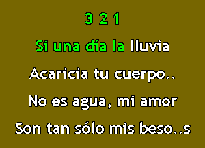 321

Si una dia la lluvia

Acaricia tu cuerpo..

No es agua, mi amor

Son tan sdlo mis beso..s