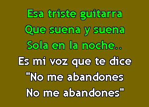 Esa triste guitarra
Que suena y suena
Sola en la noche..
Es mi voz que te dice
No me abandones

No me abandones l