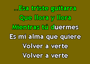 ..Esa triste guitarra
Que llora y llora
Mientras tL'I duermes
Es mi alma que quiere
Volver a verte

Volver a verte l