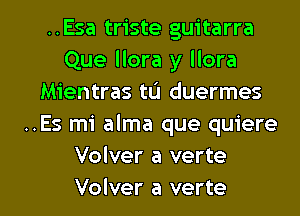 ..Esa triste guitarra
Que llora y llora
Mientras tL'I duermes
..Es mi alma que quiere
Volver a verte

Volver a verte l