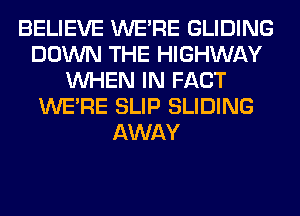 BELIEVE WERE GLIDING
DOWN THE HIGHWAY
WHEN IN FACT
WERE SLIP SLIDING
AWAY