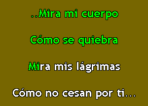 ..Mira mi cuerpo
Cdmo se quiebra

Mira mis lagrimas

Cdmo no cesan por ti...