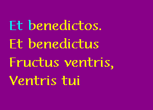 Et benedictos.
Et benedictus

Fructus ventris,
Ventris tui