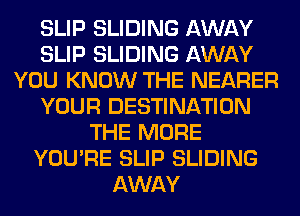 SLIP SLIDING AWAY
SLIP SLIDING AWAY
YOU KNOW THE NEARER
YOUR DESTINATION
THE MORE
YOU'RE SLIP SLIDING
AWAY