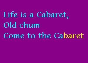 Life is a Cabaret,
Old chum

Come to the Cabaret