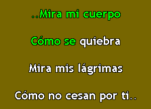 ..Mira mi cuerpo
Cdmo se quiebra

Mira mis lagrimas

Cdmo no cesan por ti..