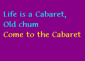 Life is a Cabaret,
Old chum

Come to the Cabaret