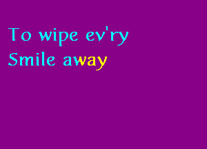 To wipe ev'ry
Smile away