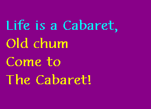 Life is a Cabaret,
Old chum

Come to
The Cabaret!