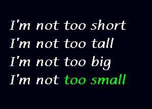 I'm not too short
I'm not too tall

I'm not too big
I'm not too smaH