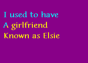 I used to have
A girlfriend

Known as Elsie