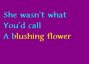 She wasn't what
You'd call

A blushing flower