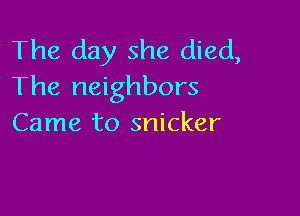 The day she died,
The neighbors

Came to snicker