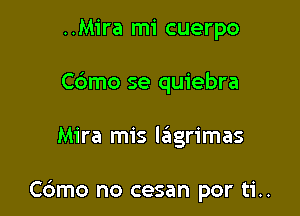 ..Mira mi cuerpo
Cdmo se quiebra

Mira mis lagrimas

Cdmo no cesan por ti..