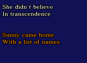 She didn't believe
In transcendence

Sunny came home
With a list of names