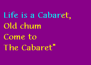 Life is a Cabaret,
Old chum

Come to
The Cabaret