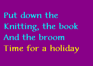 Put down the
Knitting, the book

And the broom
Time for a holiday