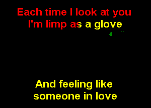 Each time I look at you
I'm limp as a glove

1

And feeling like
someone in love