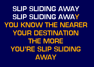 SLIP SLIDING AWAY
SLIP SLIDING AWAY
YOU KNOW THE NEARER
YOUR DESTINATION
THE MORE
YOU'RE SLIP SLIDING
AWAY