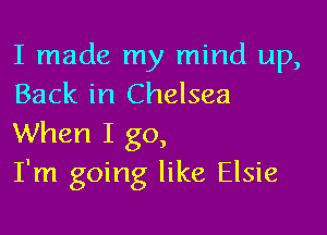 I made my mind up,
Back in Chelsea

When I go,
I'm going like Elsie