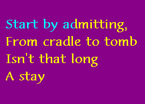 Start by admitting,
From cradle to tomb

Isn't that long
A stay