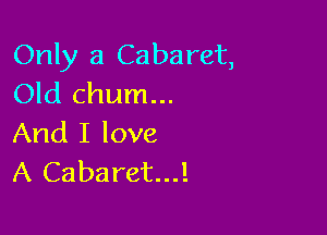 Only a Cabaret,
Old chum...

And I love
A Cabaret...!