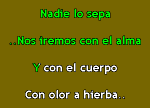 Nadie lo sepa

..Nos iremos con el alma
Y con el cuerpo

Con olor a hierba..