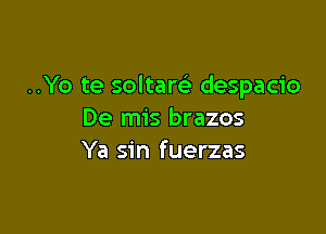 ..Yo te soltare' despacio

De mis brazos
Ya sin fuerzas