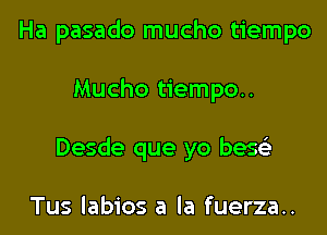 Ha pasado mucho tiempo
Mucho tiempo..
Desde que yo bese'z

Tus labios a la fuerza..